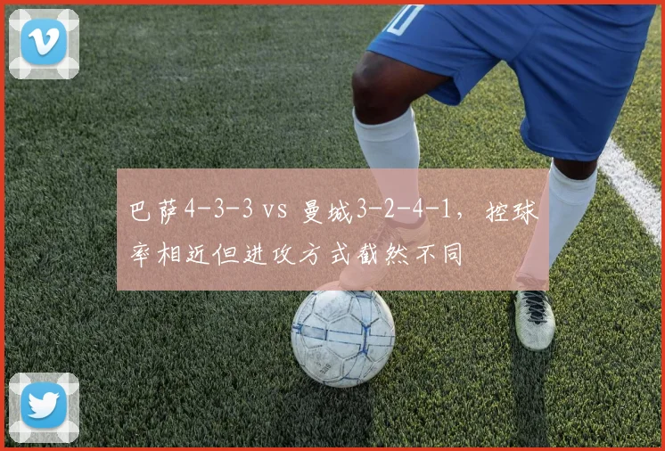 巴萨4-3-3 vs 曼城3-2-4-1，控球率相近但进攻方式截然不同