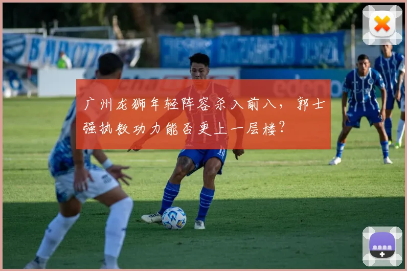 广州龙狮年轻阵容杀入前八，郭士强执教功力能否更上一层楼？