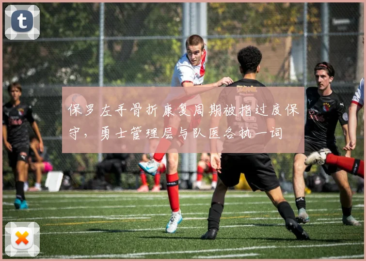 保罗左手骨折康复周期被指过度保守，勇士管理层与队医各执一词
