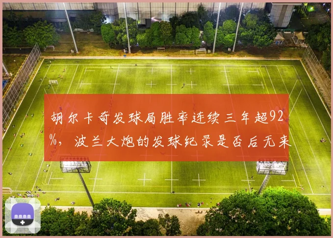 胡尔卡奇发球局胜率连续三年超92%，波兰大炮的发球纪录是否后无来者？