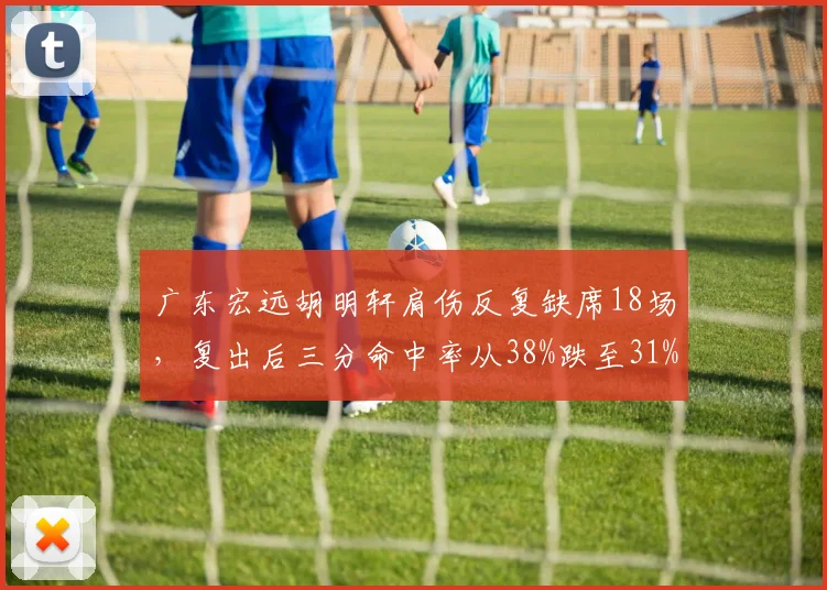 广东宏远胡明轩肩伤反复缺席18场，复出后三分命中率从38%跌至31%